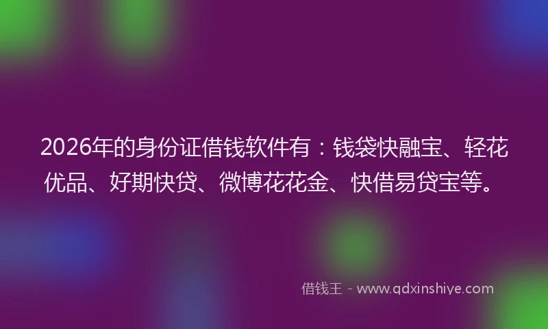 2026年的身份证借钱软件有：钱袋快融宝、轻花优品、好期快贷、微博花花金、快借易贷宝等。