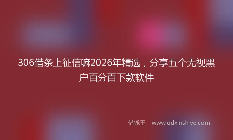306借条上征信嘛2026年精选，分享五个无视黑户百分百下款软件