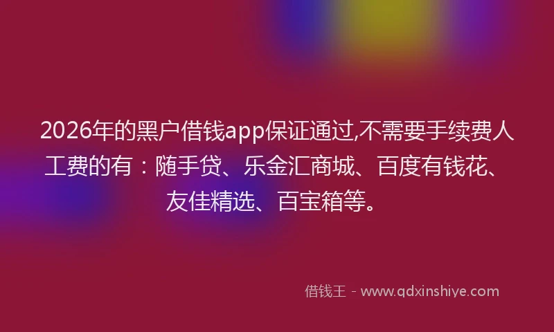 2026年的黑户借钱app保证通过,不需要手续费人工费的有：随手贷、乐金汇商城、百度有钱花、友佳精选、百宝箱等。