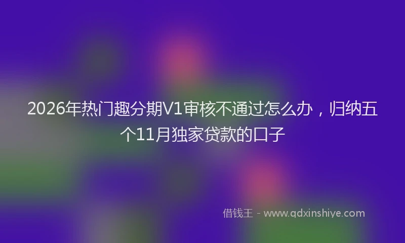 2026年热门趣分期V1审核不通过怎么办，归纳五个11月独家贷款的口子