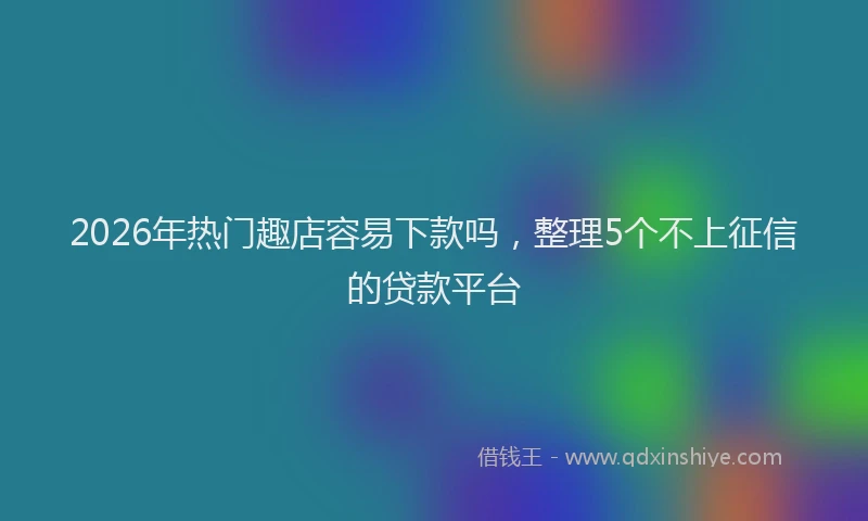 2026年热门趣店容易下款吗，整理5个不上征信的贷款平台