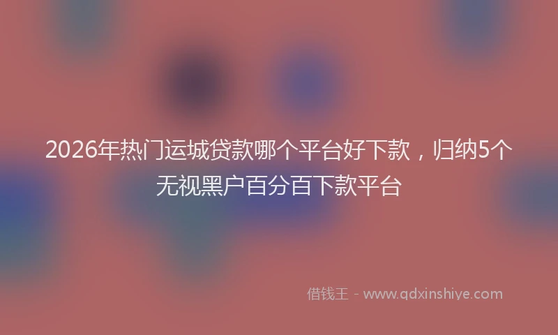 2026年热门运城贷款哪个平台好下款,归纳5个无视黑户百分百下款平台