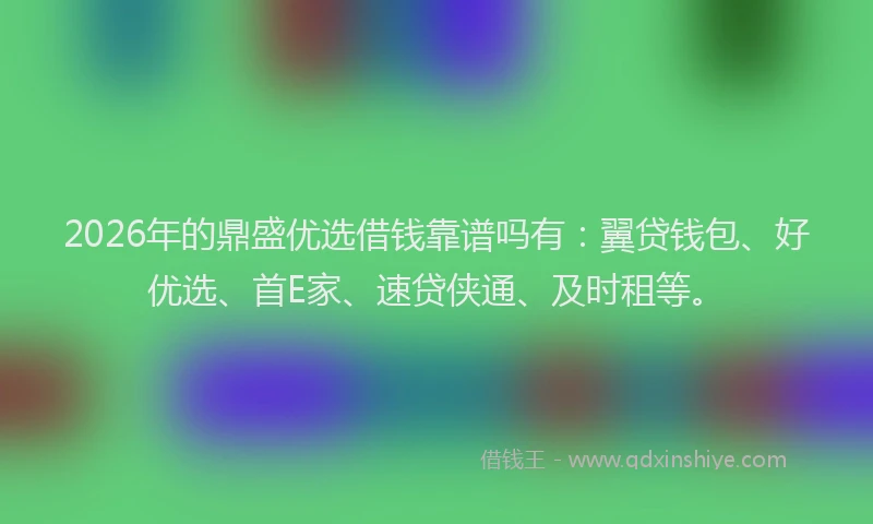 2026年的鼎盛优选借钱靠谱吗有：翼贷钱包、好优选、首E家、速贷侠通、及时租等。