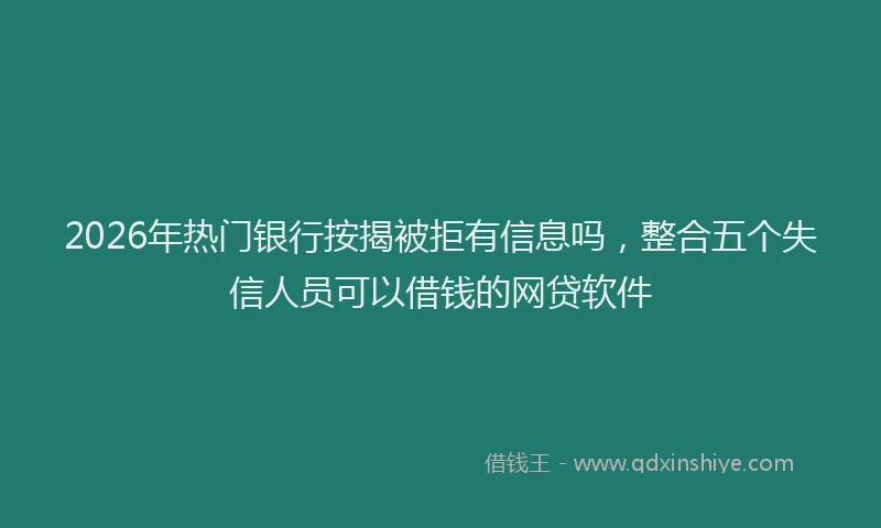 2026年热门银行按揭被拒有信息吗，整合五个失信人员可以借钱的网贷软件