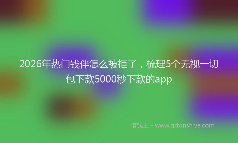2026年热门钱伴怎么被拒了，梳理5个无视一切包下款5000秒下款的app