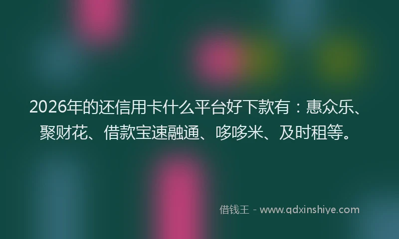 2026年的还信用卡什么平台好下款有：惠众乐、聚财花、借款宝速融通、哆哆米、及时租等。
