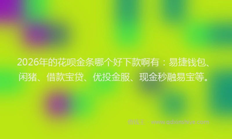 2026年的花呗金条哪个好下款啊有：易捷钱包、闲猪、借款宝贷、优投金服、现金秒融易宝等。