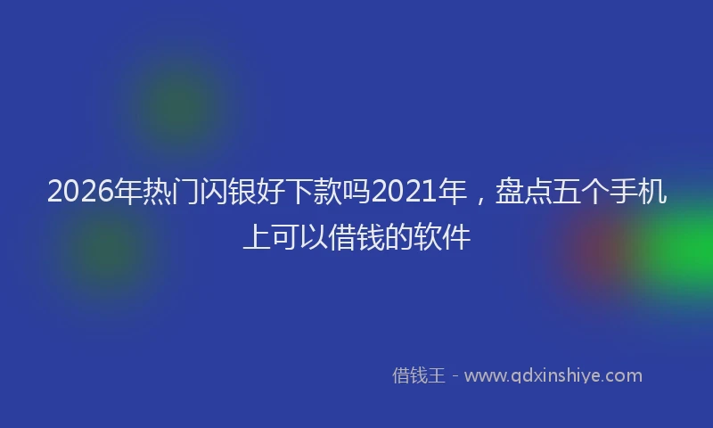 2026年热门闪银好下款吗2021年，盘点五个手机上可以借钱的软件