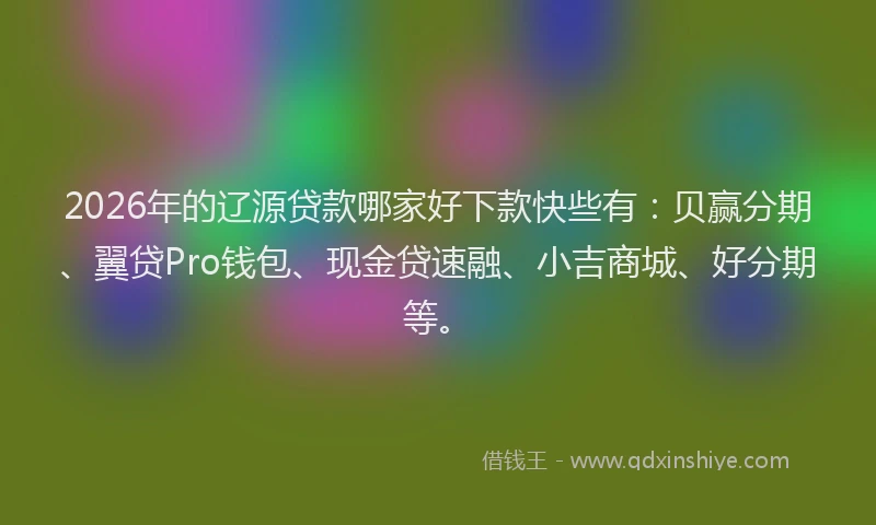 2026年的辽源贷款哪家好下款快些有：贝赢分期、翼贷Pro钱包、现金贷速融、小吉商城、好分期等。