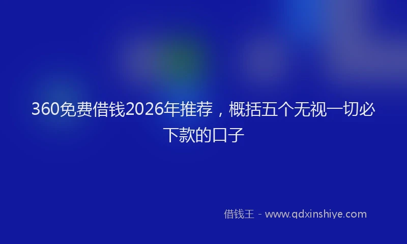 360免费借钱2026年推荐，概括五个无视一切必下款的口子