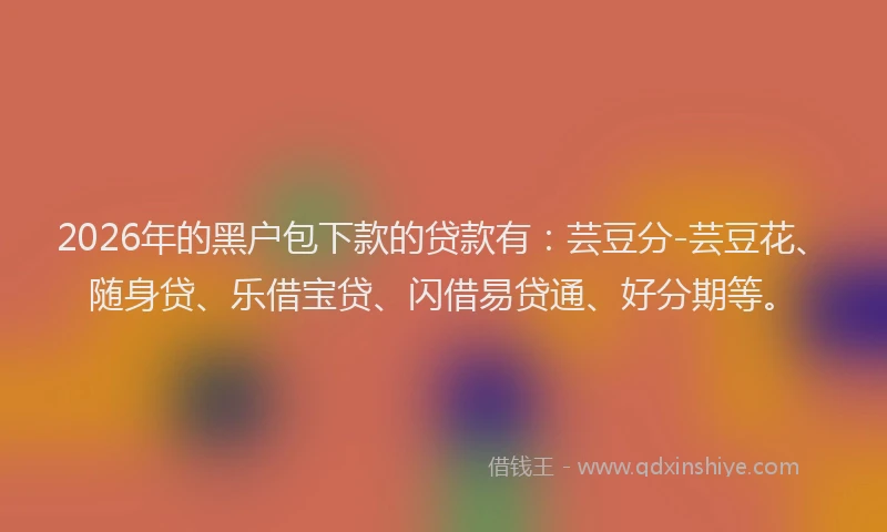 2026年的黑户包下款的贷款有：芸豆分-芸豆花、随身贷、乐借宝贷、闪借易贷通、好分期等。