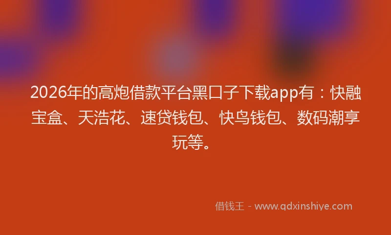 2026年的高炮借款平台黑口子下载app有：快融宝盒、天浩花、速贷钱包、快鸟钱包、数码潮享玩等。