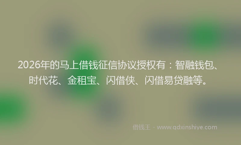 2026年的马上借钱征信协议授权有:智融钱包、时代花、金租宝、闪借侠、闪借易贷融等。