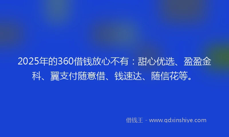 2025年的360借钱放心不有：甜心优选、盈盈金科、翼支付随意借、钱速达、随信花等。