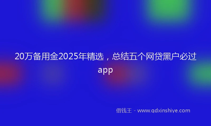 20万备用金2025年精选，总结五个网贷黑户必过app