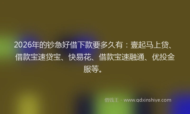 2026年的钞急好借下款要多久有:壹起马上贷、借款宝速贷宝、快易花、借款宝速融通、优投金服等。