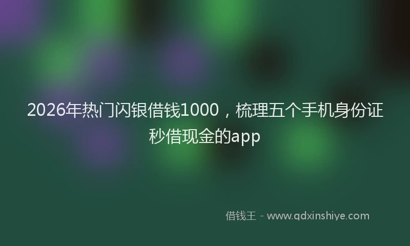 2026年热门闪银借钱1000，梳理五个手机身份证秒借现金的app