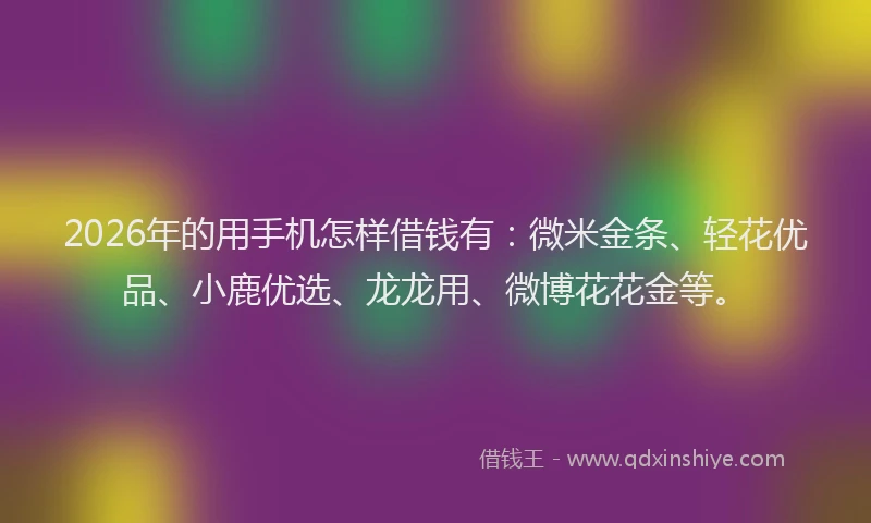 2026年的用手机怎样借钱有：微米金条、轻花优品、小鹿优选、龙龙用、微博花花金等。