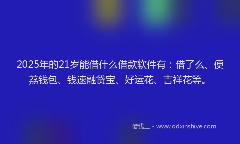 2025年的21岁能借什么借款软件有：借了么、便荔钱包、钱速融贷宝、好运花、吉祥花等。