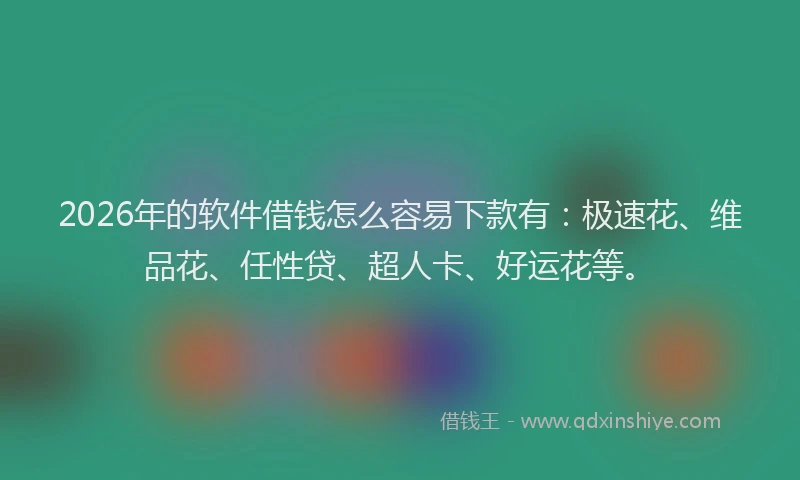 2026年的软件借钱怎么容易下款有：极速花、维品花、任性贷、超人卡、好运花等。