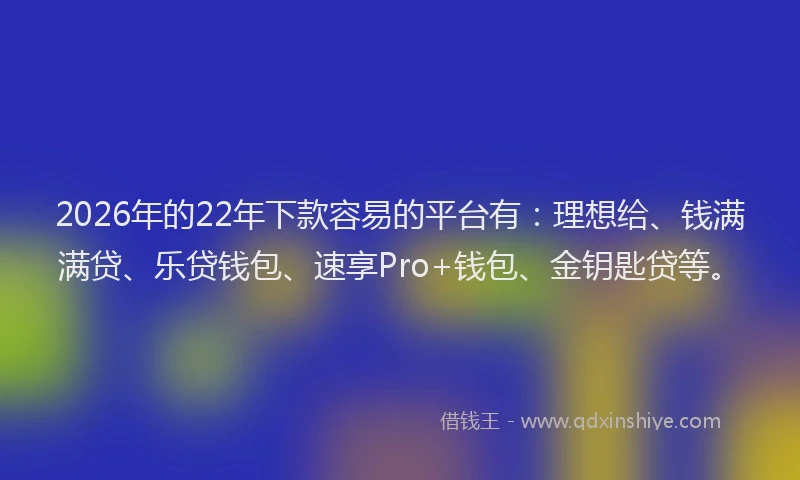 2026年的22年下款容易的平台有：理想给、钱满满贷、乐贷钱包、速享Pro+钱包、金钥匙贷等。