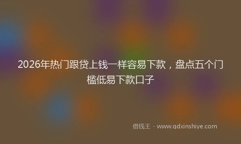 2026年热门跟贷上钱一样容易下款，盘点五个门槛低易下款口子