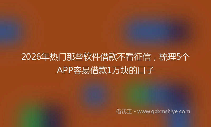 2026年热门那些软件借款不看征信，梳理5个APP容易借款1万块的口子