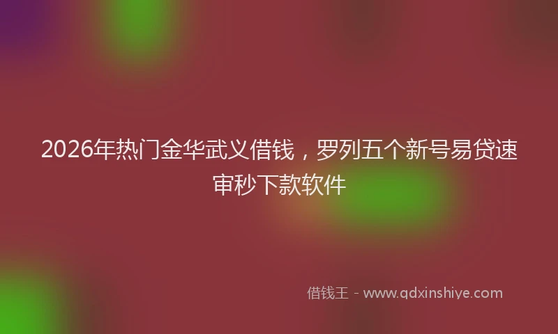 2026年热门金华武义借钱，罗列五个新号易贷速审秒下款软件