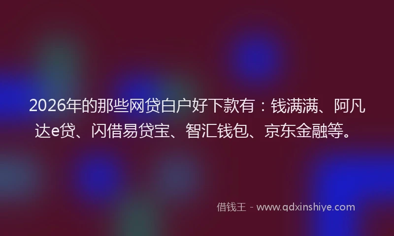 2026年的那些网贷白户好下款有:钱满满、阿凡达e贷、闪借易贷宝、智汇钱包、京东金融等。