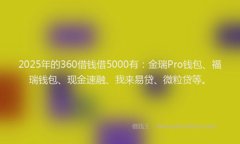 2025年的360借钱借5000有:金瑞Pro钱包、福瑞钱包、现金速融、我来易贷、微粒贷等。