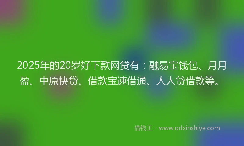 2025年的20岁好下款网贷有：融易宝钱包、月月盈、中原快贷、借款宝速借通、人人贷借款等。