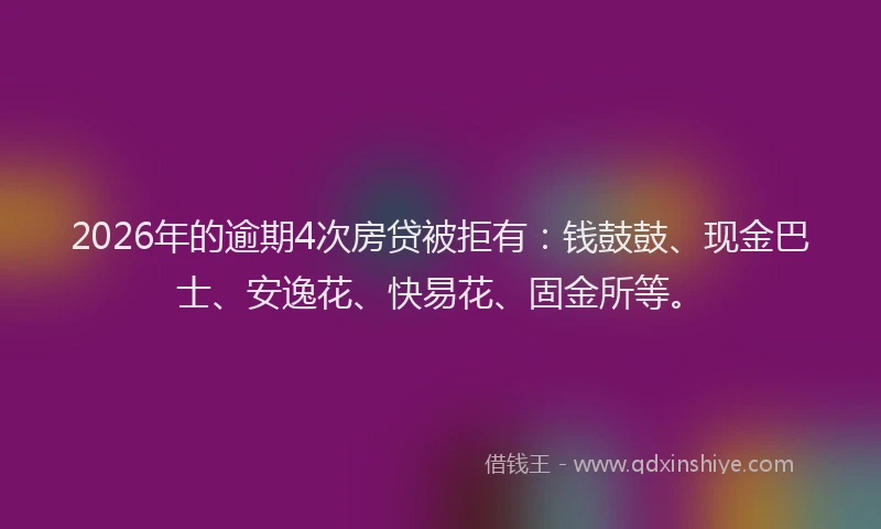 2026年的逾期4次房贷被拒有：钱鼓鼓、现金巴士、安逸花、快易花、固金所等。