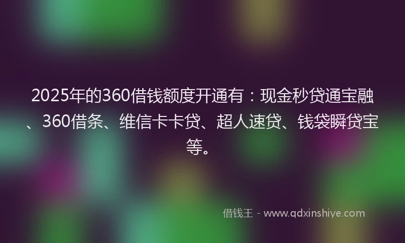 2025年的360借钱额度开通有：现金秒贷通宝融、360借条、维信卡卡贷、超人速贷、钱袋瞬贷宝等。