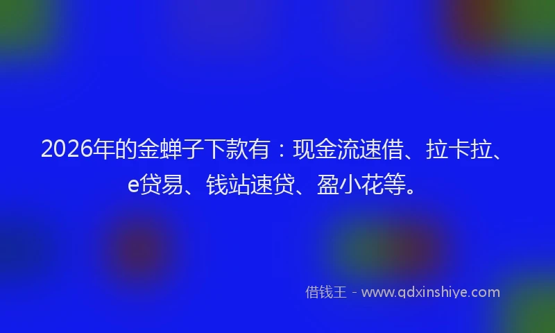 2026年的金蝉子下款有：现金流速借、拉卡拉、e贷易、钱站速贷、盈小花等。