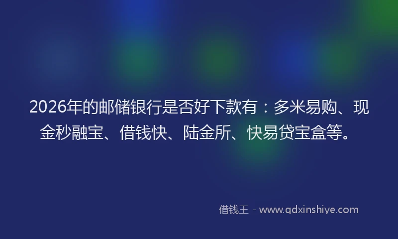 2026年的邮储银行是否好下款有：多米易购、现金秒融宝、借钱快、陆金所、快易贷宝盒等。