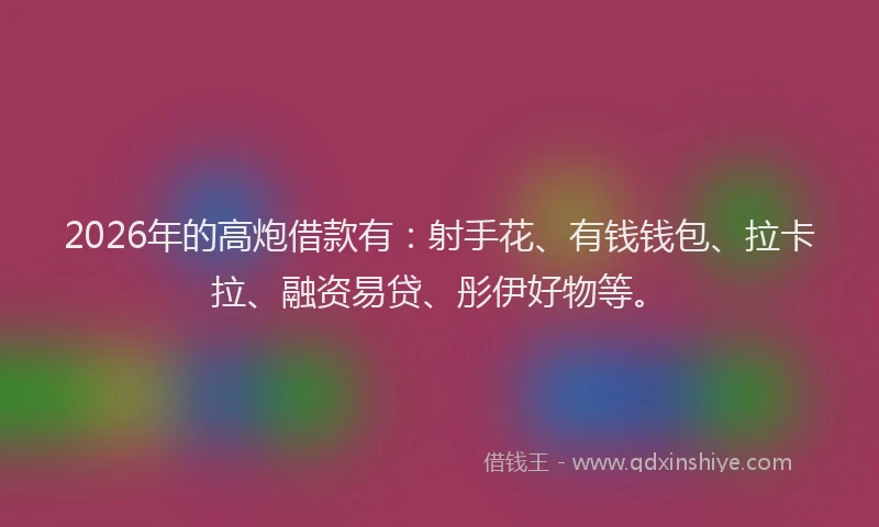 2026年的高炮借款有：射手花、有钱钱包、拉卡拉、融资易贷、彤伊好物等。