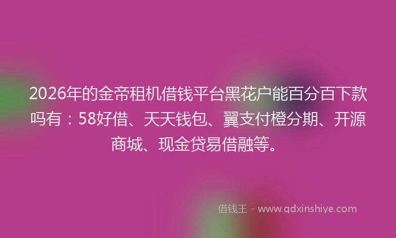 2026年的金帝租机借钱平台黑花户能百分百下款吗有：58好借、天天钱包、翼支付橙分期、开源商城、现金贷易借融等。