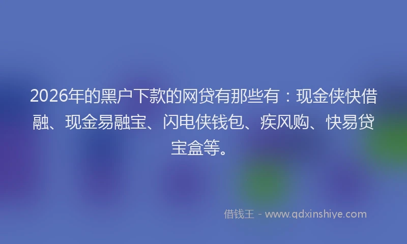 2026年的黑户下款的网贷有那些有：现金侠快借融、现金易融宝、闪电侠钱包、疾风购、快易贷宝盒等。