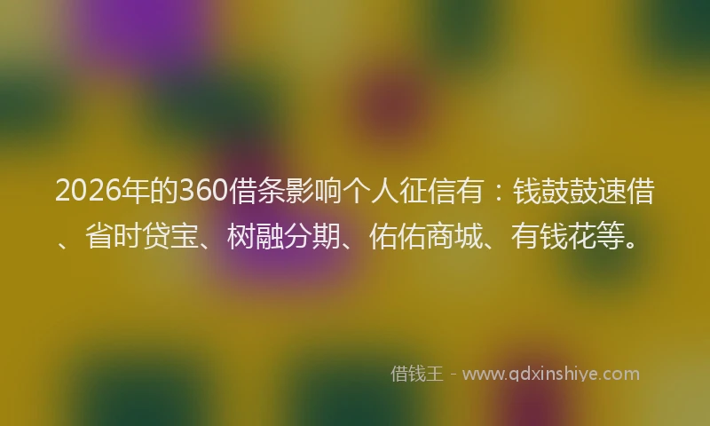 2026年的360借条影响个人征信有:钱鼓鼓速借、省时贷宝、树融分期、佑佑商城、有钱花等。