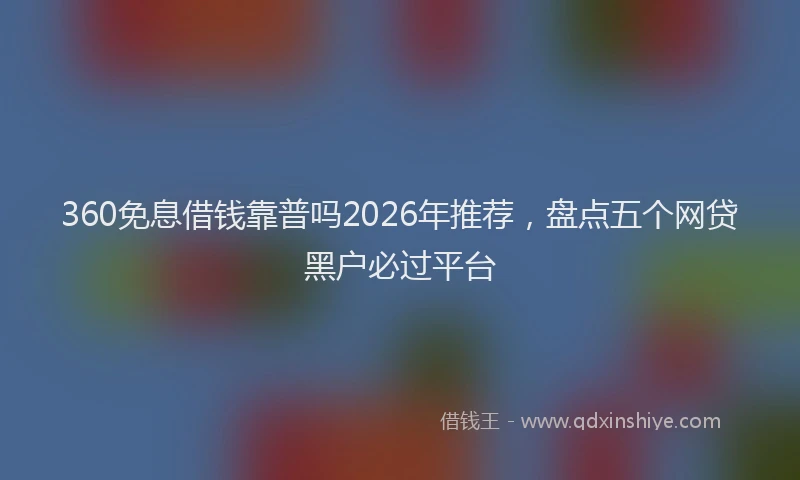 360免息借钱靠普吗2026年推荐，盘点五个网贷黑户必过平台