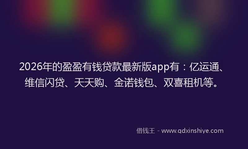 2026年的盈盈有钱贷款最新版app有：亿运通、维信闪贷、天天购、金诺钱包、双喜租机等。
