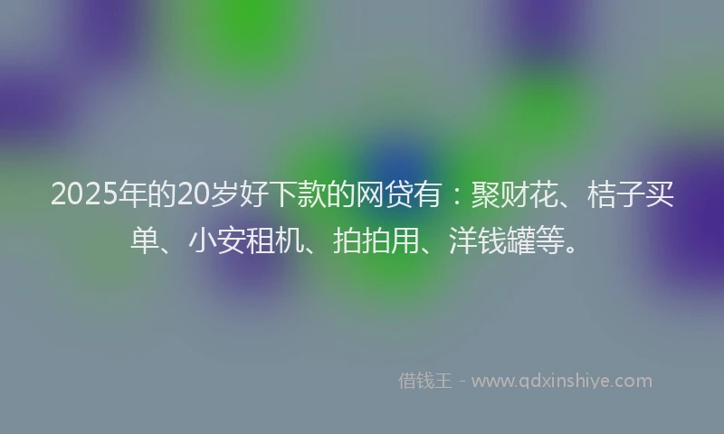 2025年的20岁好下款的网贷有：聚财花、桔子买单、小安租机、拍拍用、洋钱罐等。