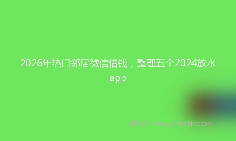2026年热门邻居微信借钱，整理五个2024放水app