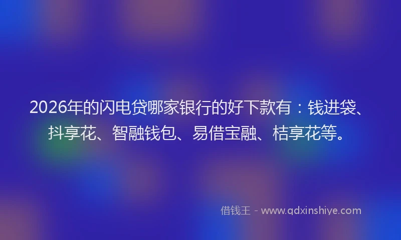 2026年的闪电贷哪家银行的好下款有：钱进袋、抖享花、智融钱包、易借宝融、桔享花等。