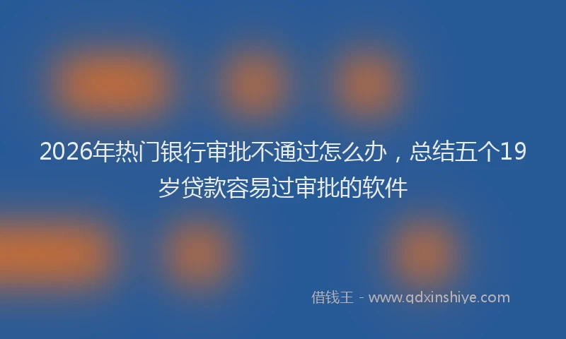 2026年热门银行审批不通过怎么办，总结五个19岁贷款容易过审批的软件