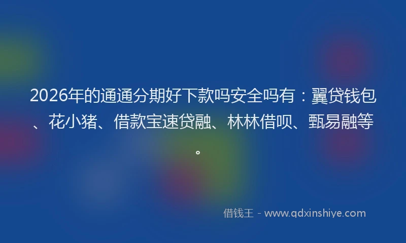 2026年的通通分期好下款吗安全吗有：翼贷钱包、花小猪、借款宝速贷融、林林借呗、甄易融等。