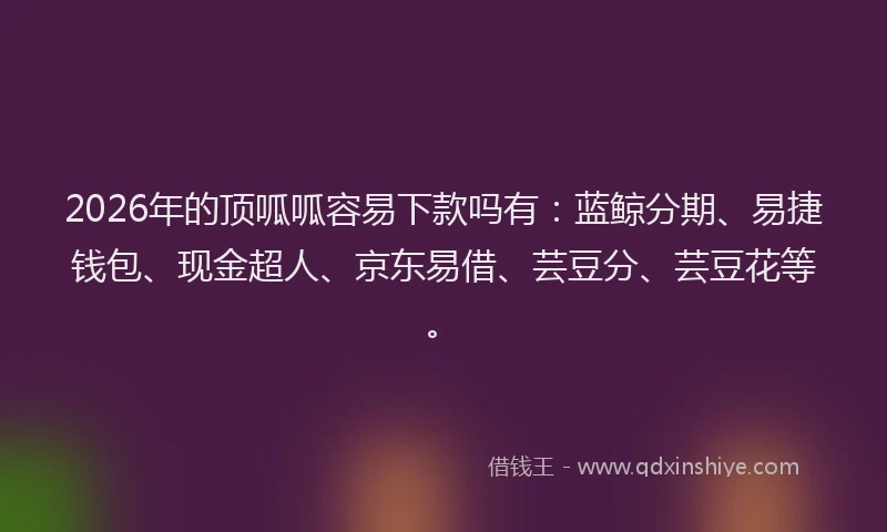 2026年的顶呱呱容易下款吗有：蓝鲸分期、易捷钱包、现金超人、京东易借、芸豆分、芸豆花等。