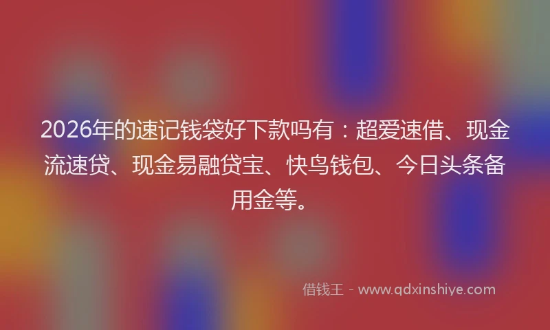 2026年的速记钱袋好下款吗有:超爱速借、现金流速贷、现金易融贷宝、快鸟钱包、今日头条备用金等。