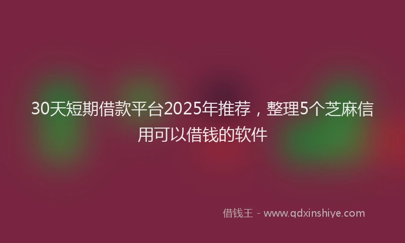 30天短期借款平台2025年推荐，整理5个芝麻信用可以借钱的软件