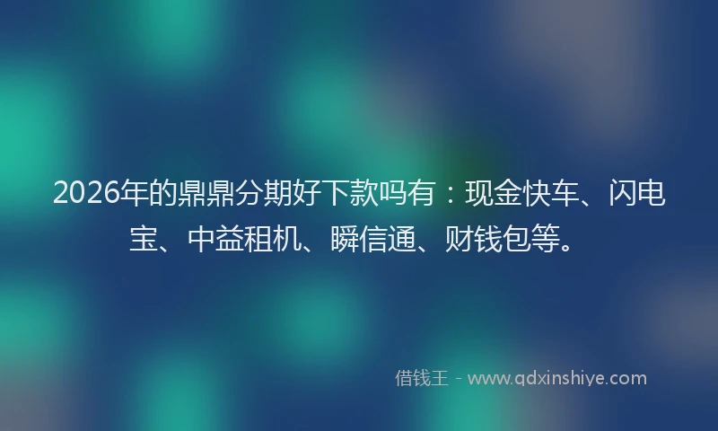 2026年的鼎鼎分期好下款吗有：现金快车、闪电宝、中益租机、瞬信通、财钱包等。